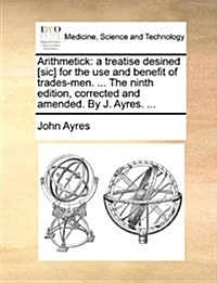 Arithmetick: A Treatise Desined [Sic] for the Use and Benefit of Trades-Men. ... the Ninth Edition, Corrected and Amended. by J. Ay (Paperback)
