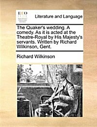 The Quakers Wedding. a Comedy. as It Is Acted at the Theatre-Royal by His Majestys Servants. Written by Richard Wilkinson, Gent. (Paperback)