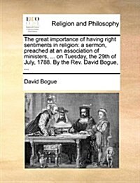 The Great Importance of Having Right Sentiments in Religion: A Sermon, Preached at an Association of Ministers, ... on Tuesday, the 29th of July, 1788 (Paperback)