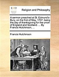 A Sermon Preached at St. Edmunds-Bury, on the First of May, 1707. Being the Day of Thanksgiving for the Union of England and Scotland. ... by Francis (Paperback)