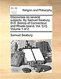 Discourses on Several Subjects. by Samuel Seabury, D.D. Bishop of Connecticut and Rhode-Island. Vol. I[-II]. Volume 1 of 2 (Paperback)