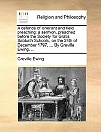 A Defence of Itinerant and Field Preaching: A Sermon, Preached Before the Society for Gratis Sabbath Schools, on the 24th of December 1797, ... by Gre (Paperback)