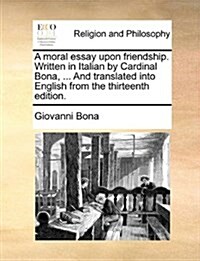 A Moral Essay Upon Friendship. Written in Italian by Cardinal Bona, ... and Translated Into English from the Thirteenth Edition. (Paperback)