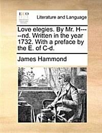 Love Elegies. by Mr. H-----Nd. Written in the Year 1732. with a Preface by the E. of C-D. (Paperback)