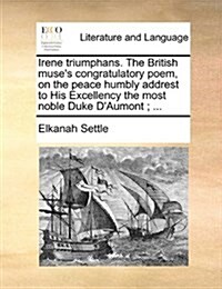 Irene Triumphans. the British Muses Congratulatory Poem, on the Peace Humbly Addrest to His Excellency the Most Noble Duke DAumont; ... (Paperback)