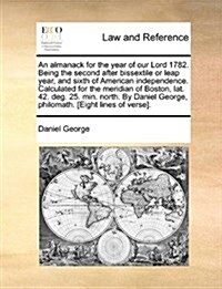 An Almanack for the Year of Our Lord 1782. Being the Second After Bissextile or Leap Year, and Sixth of American Independence. Calculated for the Meri (Paperback)