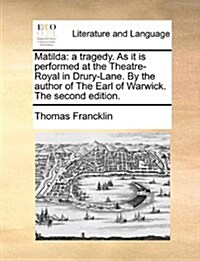 Matilda: A Tragedy. as It Is Performed at the Theatre-Royal in Drury-Lane. by the Author of the Earl of Warwick. the Second Edi (Paperback)