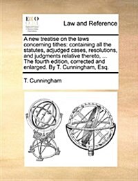 A New Treatise on the Laws Concerning Tithes: Containing All the Statutes, Adjudged Cases, Resolutions, and Judgments Relative Thereto, ... the Fourth (Paperback)