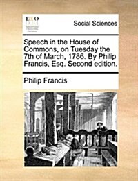 Speech in the House of Commons, on Tuesday the 7th of March, 1786. by Philip Francis, Esq. Second Edition. (Paperback)