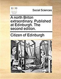 A North Briton Extraordinary. Published at Edinburgh. the Second Edition. (Paperback)
