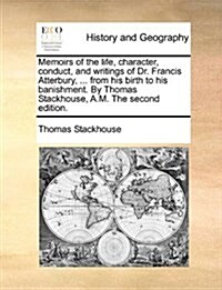 Memoirs of the Life, Character, Conduct, and Writings of Dr. Francis Atterbury, ... from His Birth to His Banishment. by Thomas Stackhouse, A.M. the S (Paperback)