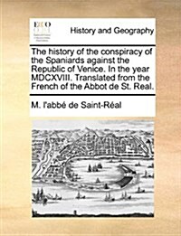 The History of the Conspiracy of the Spaniards Against the Republic of Venice. in the Year MDCXVIII. Translated from the French of the Abbot de St. Re (Paperback)