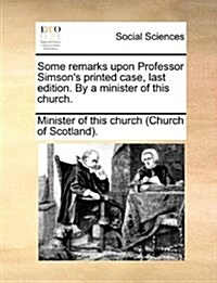Some Remarks Upon Professor Simsons Printed Case, Last Edition. by a Minister of This Church. (Paperback)