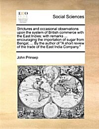 Strictures and Occasional Observations Upon the System of British Commerce with the East Indies: With Remarks ... Encouraging the Importation of Sugar (Paperback)