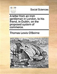 A Letter from an Irish Gentleman in London, to His Friend, in Dublin, on the Proposed System of Commerce. (Paperback)