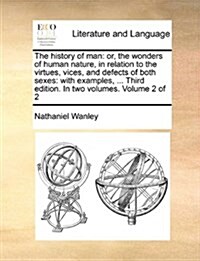 The History of Man: Or, the Wonders of Human Nature, in Relation to the Virtues, Vices, and Defects of Both Sexes: With Examples, ... Thir (Paperback)