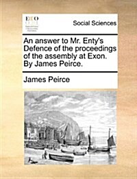 An Answer to Mr. Entys Defence of the Proceedings of the Assembly at Exon. by James Peirce. (Paperback)