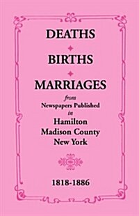 Deaths, Births, Marriages from Newspapers Published in Hamilton, Madison County, New York, 1818-1886 (Paperback)