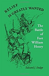 Relief Is Greatly Wanted: The Battle of Fort William Henry (Paperback)