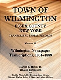 Town of Wilmington, Essex County, New York, Transcribed Serial Records: Volume 18. Wilmington Newspaper Transcriptions, 1831-1889 (Paperback)
