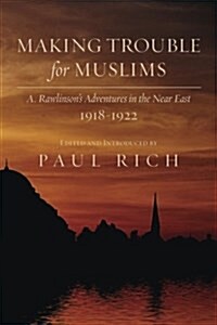 Making Trouble for Muslims: A. Rawlinsons Adventures in the Near East, 1918-1922 (Paperback)