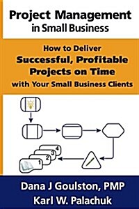 Project Management in Small Business - How to Deliver Successful, Profitable Projects on Time with Your Small Business Clients (Paperback)