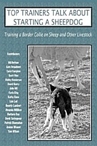 Top Trainers Talk About Starting a Sheepdog : Training a Border Collie on Sheep and Other Livestock (Paperback, 2nd ed.)