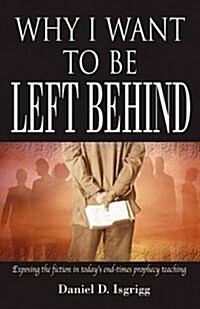 Why I Want to Be Left Behind: Exposing the Fiction in Todays End-Times Prophecy Teaching (Paperback)