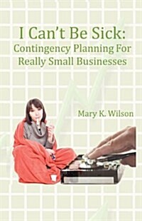 I Cant Be Sick: Contingency Planning for Really Small Businesses (Paperback)