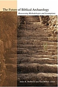 The Future of Biblical Archaeology: Reassessing Methodologies and Assumptions: The Proceedings of a Symposium August 12-14, 2001 at Trinity Internatio (Paperback)