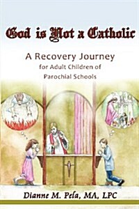 God Is Not a Catholic: A Recovery Journey for Adult Children of Parochial Schools (Paperback)