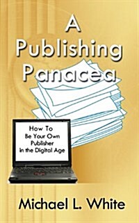 A Publishing Panacea: How to Be Your Own Publisher in the Digital Age (Paperback)