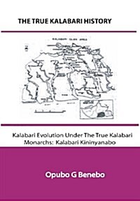 The True Kalabari History; Kalabari Evolution Under the True Kalabari Monarchs: Kalabari Kininyanabo (Hardcover)