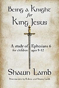 Being a Knight for King Jesus: A Study of Ephesians 6 for Children 8-12 (Paperback)