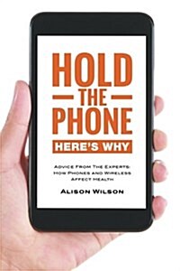 Hold the Phone: Heres Why: Advice from the Experts: How Phones and Wireless Affect Health (Paperback)