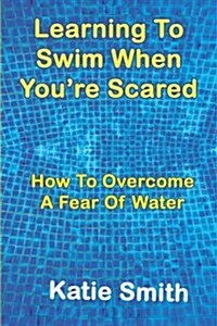 Learning to Swim When Youre Scared: How to Overcome a Fear of Water (Paperback)