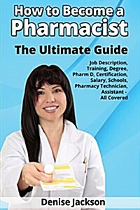 How to Become a Pharmacist the Ultimate Guide Job Description, Training, Degree, Pharm D, Certification, Salary, Schools, Pharmacy Tech, Technician, A (Paperback)