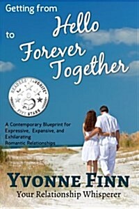 Getting from Hello to Forever Together: A Contemporary Blueprint for Expressive, Expansive, and Exhilarating Romantic Relationships (Paperback)