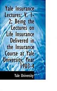 Yale Insurance Lectures: V. 1-2; Being the Lectures on Life Insurance Delivered in the Insurance Cou (Paperback)