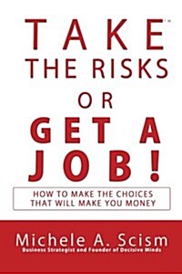 Take the Risks or Get a Job: How to Make the Choices That Will Make You Money (Paperback)
