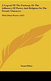 A Legend of the Puritans, or the Influence of Poetry and Religion on the Female Character: With Other Poems (1837) (Hardcover)