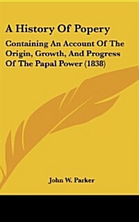 A History of Popery: Containing an Account of the Origin, Growth, and Progress of the Papal Power (1838) (Hardcover)