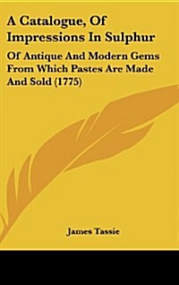A Catalogue, of Impressions in Sulphur: Of Antique and Modern Gems from Which Pastes Are Made and Sold (1775) (Hardcover)