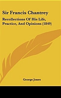 Sir Francis Chantrey: Recollections of His Life, Practice, and Opinions (1849) (Hardcover)