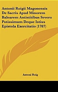 Antonii Roigii Magonensis de Sacris Apud Minorem Balearem Antistitibus Severo Potissimum Deque Istius Epistola Exercitatio (1787) (Hardcover)