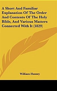 A Short and Familiar Explanation of the Order and Contents of the Holy Bible, and Various Matters Connected with It (1829) (Hardcover)