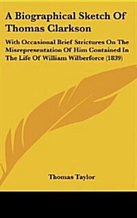 A Biographical Sketch of Thomas Clarkson: With Occasional Brief Strictures on the Misrepresentation of Him Contained in the Life of William Wilberforc (Hardcover)