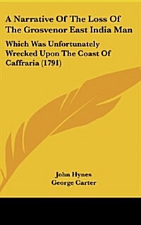 A Narrative of the Loss of the Grosvenor East India Man: Which Was Unfortunately Wrecked Upon the Coast of Caffraria (1791) (Hardcover)