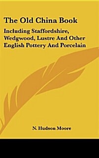 The Old China Book: Including Staffordshire, Wedgwood, Lustre and Other English Pottery and Porcelain (Hardcover)