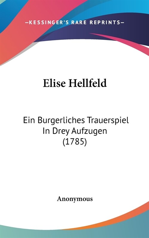 Elise Hellfeld: Ein Burgerliches Trauerspiel in Drey Aufzugen (1785) (Hardcover)